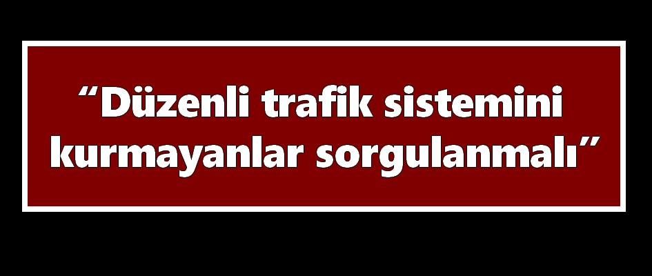 Trafik Kazalarını Önleme Derneği Başkanı Mehmet Avcı 'Düzenli trafik sistemini kurmayanlar sorgulanmalı'